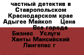 частный детектив в Ставропольском,Краснодарском крае,Адыгее(Майкоп) › Цена ­ 3 000 - Все города Бизнес » Услуги   . Ханты-Мансийский,Лангепас г.